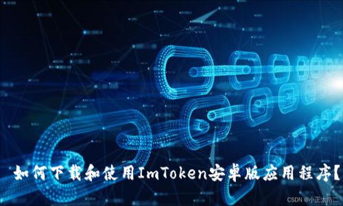  如何下载和使用ImToken安卓版应用程序？